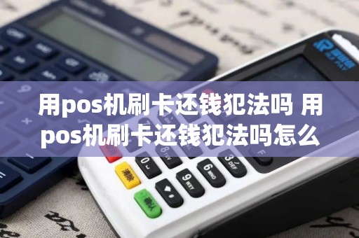 用pos机刷卡还钱犯法吗 用pos机刷卡还钱犯法吗怎么处理