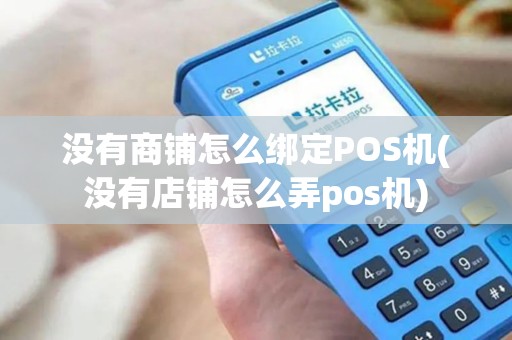 没有商铺怎么绑定POS机(没有店铺怎么弄pos机)