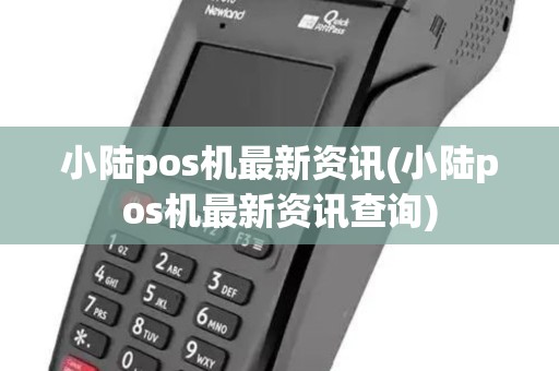 小陆pos机最新资讯(小陆pos机最新资讯查询)