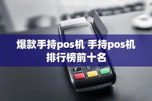 爆款手持pos机 手持pos机排行榜前十名 爆款手持pos机 手持pos机排行榜前十名
