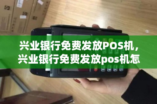 兴业银行免费发放POS机,兴业银行免费发放pos机怎么用 兴业银行免费发放POS机,兴业银行免费发放pos机怎么用
