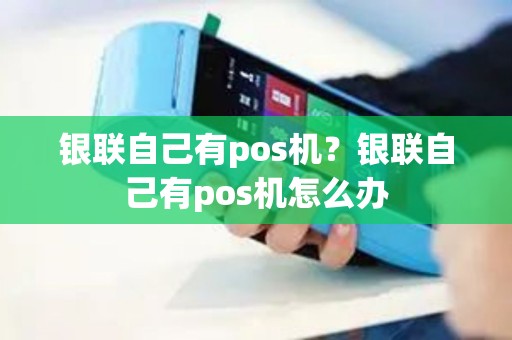 银联自己有pos机？银联自己有pos机怎么办