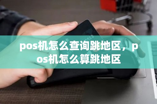 pos机怎么查询跳地区，pos机怎么算跳地区