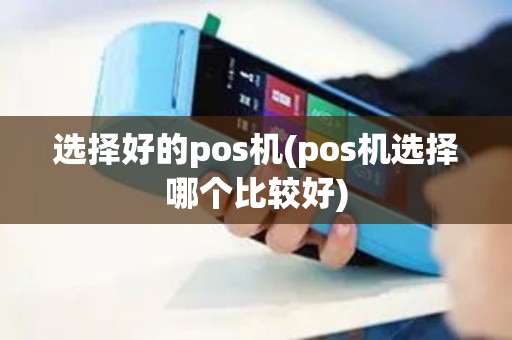 选择好的pos机(pos机选择哪个比较好)