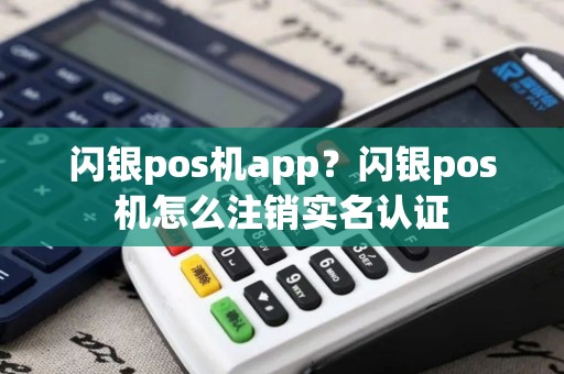闪银pos机app？闪银pos机怎么注销实名认证