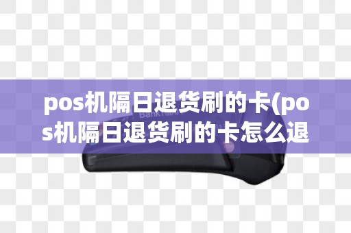 pos机隔日退货刷的卡(pos机隔日退货刷的卡怎么退)