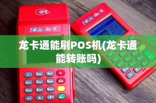 龙卡通能刷POS机(龙卡通能转账吗)