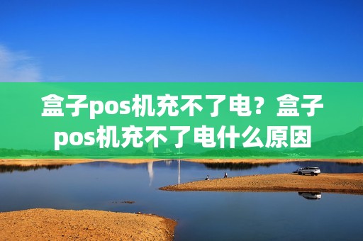 盒子pos机充不了电？盒子pos机充不了电什么原因