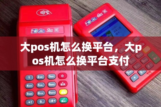 大pos机怎么换平台，大pos机怎么换平台支付