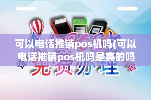 可以电话推销pos机吗(可以电话推销pos机吗是真的吗)
