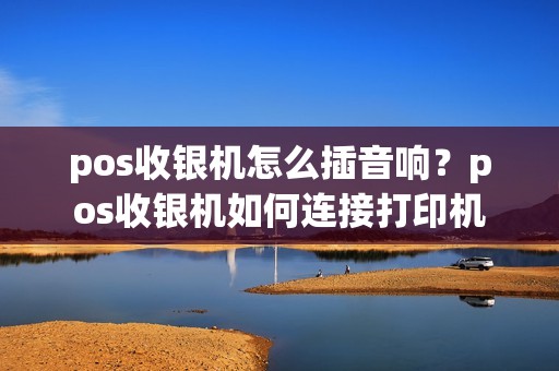 pos收银机怎么插音响？pos收银机如何连接打印机