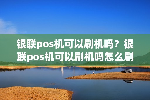 银联pos机可以刷机吗？银联pos机可以刷机吗怎么刷