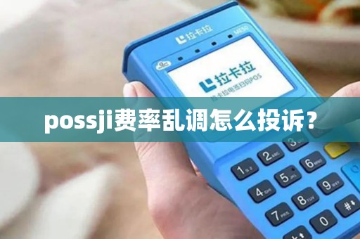 possji费率乱调怎么投诉？