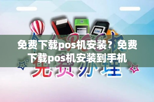 免费下载pos机安装？免费下载pos机安装到手机