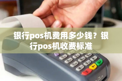 银行pos机费用多少钱？银行pos机收费标准