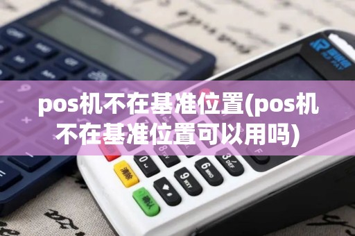 pos机不在基准位置(pos机不在基准位置可以用吗)