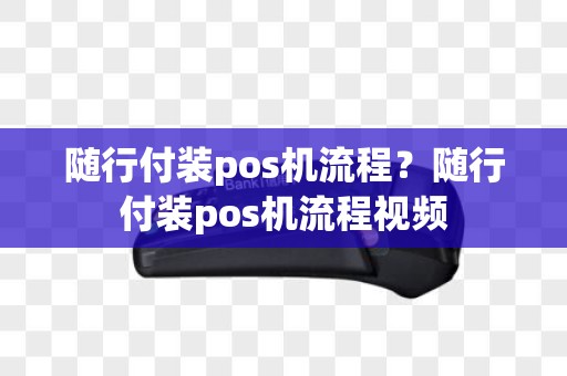 随行付装pos机流程？随行付装pos机流程视频