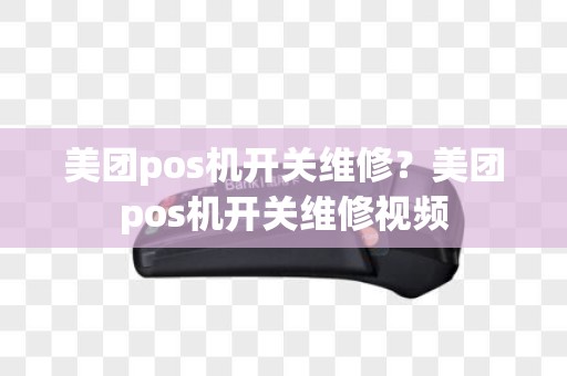 美团pos机开关维修?美团pos机开关维修视频 美团pos机开关维修?美团pos机开关维修视频