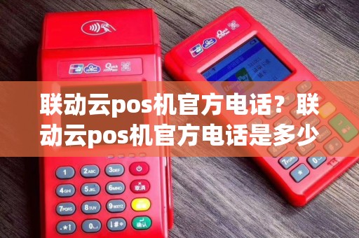 联动云pos机官方电话？联动云pos机官方电话是多少