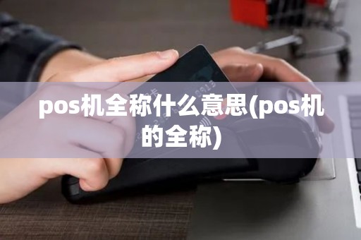pos机全称什么意思(pos机的全称)