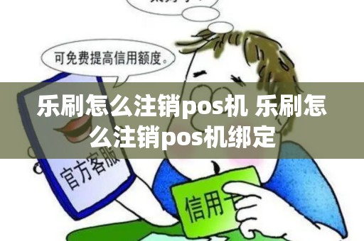 乐刷怎么注销pos机 乐刷怎么注销pos机绑定