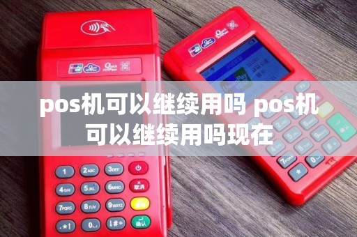 pos机可以继续用吗 pos机可以继续用吗现在