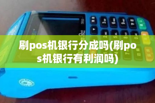 刷pos机银行分成吗(刷pos机银行有利润吗)