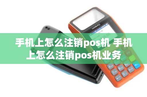 手机上怎么注销pos机 手机上怎么注销pos机业务