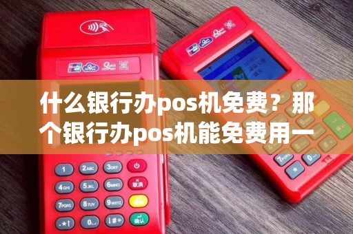 什么银行办pos机免费？那个银行办pos机能免费用一段时间