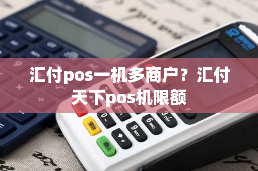 汇付pos一机多商户？汇付天下pos机限额