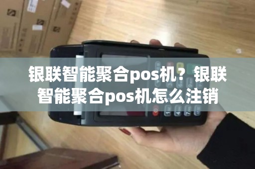 银联智能聚合pos机？银联智能聚合pos机怎么注销