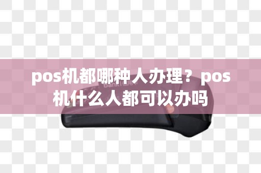 pos机都哪种人办理？pos机什么人都可以办吗
