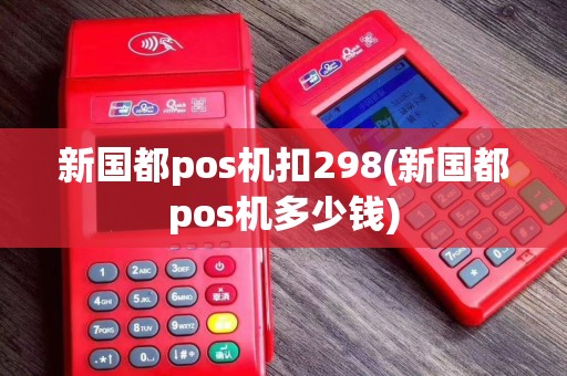 新国都pos机扣298(新国都pos机多少钱)