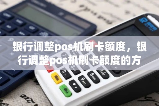 银行调整pos机刷卡额度，银行调整pos机刷卡额度的方法