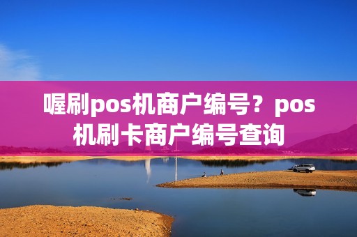 喔刷pos机商户编号？pos机刷卡商户编号查询