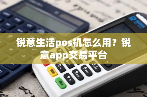锐意生活pos机怎么用？锐意app交易平台