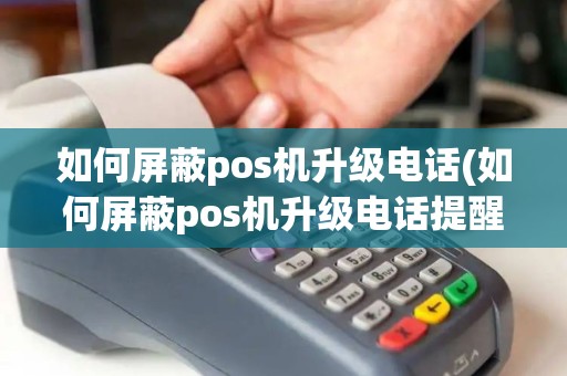 如何屏蔽pos机升级电话(如何屏蔽pos机升级电话提醒)