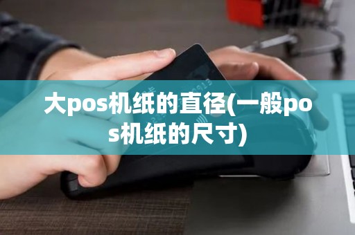 大pos机纸的直径(一般pos机纸的尺寸)