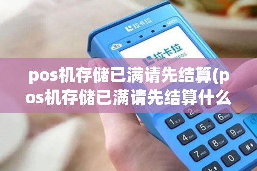pos机存储已满请先结算(pos机存储已满请先结算什么意思)