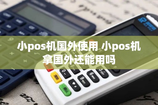 小pos机国外使用 小pos机拿国外还能用吗