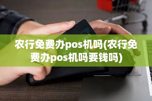 农行免费办pos机吗(农行免费办pos机吗要钱吗)