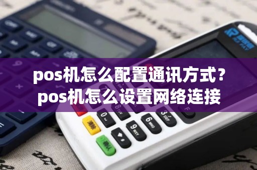 pos机怎么配置通讯方式？pos机怎么设置网络连接