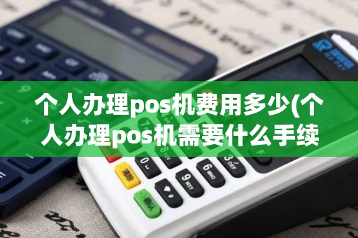 个人办理pos机费用多少(个人办理pos机需要什么手续费)