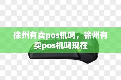 徐州有卖pos机吗，徐州有卖pos机吗现在