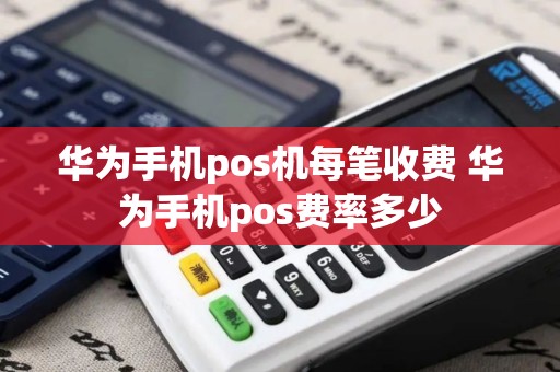 华为手机pos机每笔收费 华为手机pos费率多少