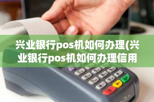 兴业银行pos机如何办理(兴业银行pos机如何办理信用卡)