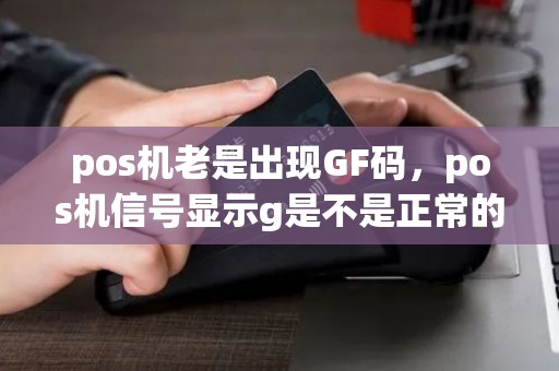 pos机老是出现GF码，pos机信号显示g是不是正常的