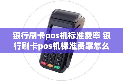 银行刷卡pos机标准费率 银行刷卡pos机标准费率怎么算