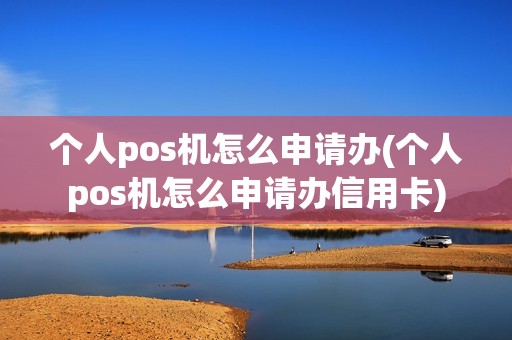 个人pos机怎么申请办(个人pos机怎么申请办信用卡)