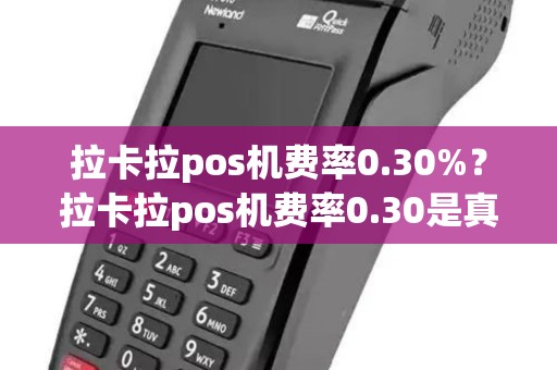 拉卡拉pos机费率0.30%？拉卡拉pos机费率0.30是真的吗